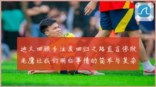 迪文回顾专注度回归之路直言惨败老鹰让我们明白事情的简单与复杂