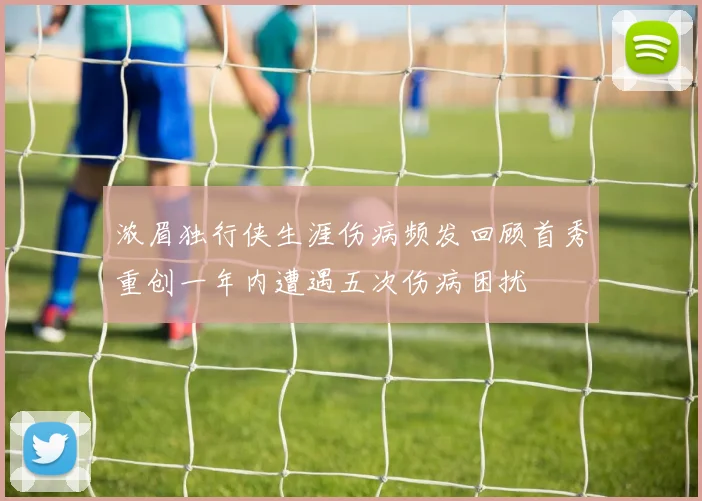 浓眉独行侠生涯伤病频发回顾首秀重创一年内遭遇五次伤病困扰