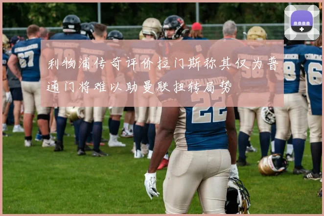 利物浦传奇评价拉门斯称其仅为普通门将难以助曼联扭转局势