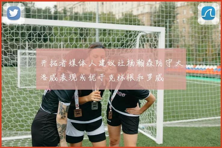 开拓者媒体人建议让杨瀚森防守大洛威表现或优于克林根和罗威