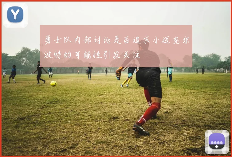 勇士队内部讨论是否追求小迈克尔波特的可能性引发关注