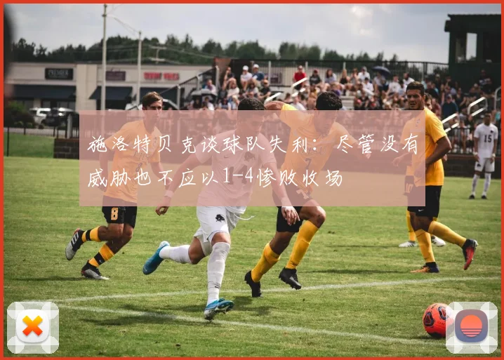 施洛特贝克谈球队失利：尽管没有威胁也不应以1-4惨败收场