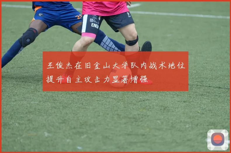 王俊杰在旧金山大学队内战术地位提升自主攻击力显著增强