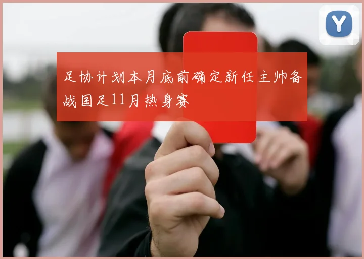足协计划本月底前确定新任主帅备战国足11月热身赛