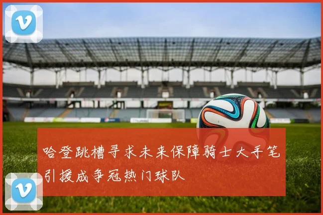 哈登跳槽寻求未来保障骑士大手笔引援成争冠热门球队
