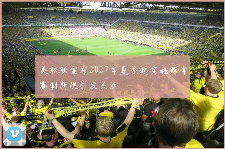 美职联宣布2027年夏季起实施跨年赛制新规引发关注