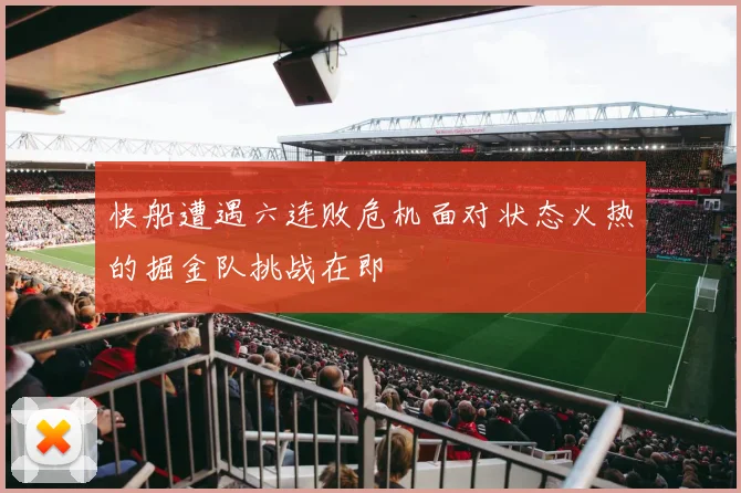 快船遭遇六连败危机面对状态火热的掘金队挑战在即