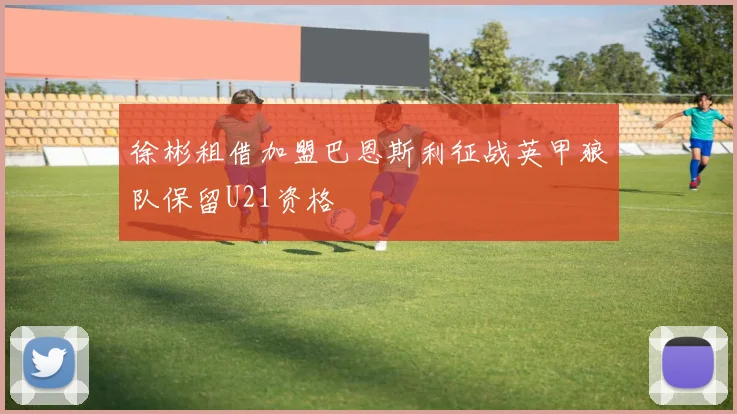 徐彬租借加盟巴恩斯利征战英甲狼队保留U21资格