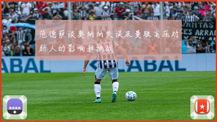 范德萨谈奥纳纳失误及曼联高压对新人的影响和挑战
