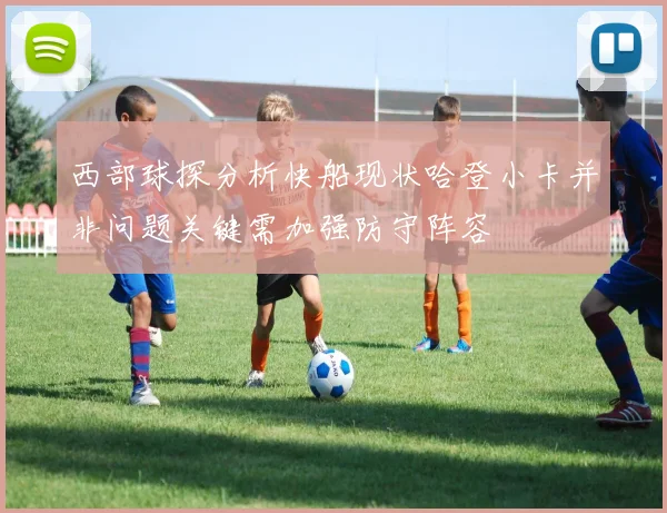 西部球探分析快船现状哈登小卡并非问题关键需加强防守阵容