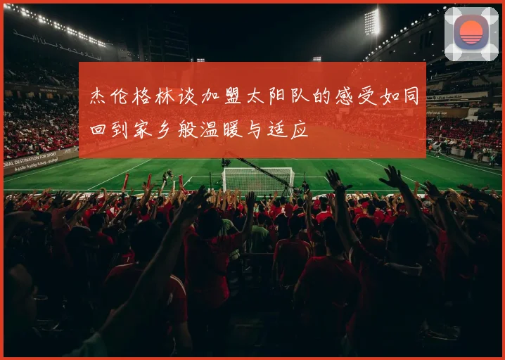 杰伦格林谈加盟太阳队的感受如同回到家乡般温暖与适应