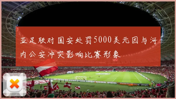 亚足联对国安处罚5000美元因与河内公安冲突影响比赛形象