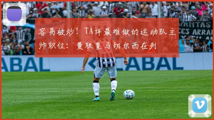 容易被炒！TA评最难做的运动队主帅职位：曼联皇马切尔西在列