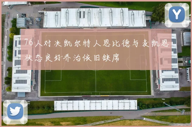 76人对决凯尔特人恩比德与麦凯恩状态良好乔治依旧缺席