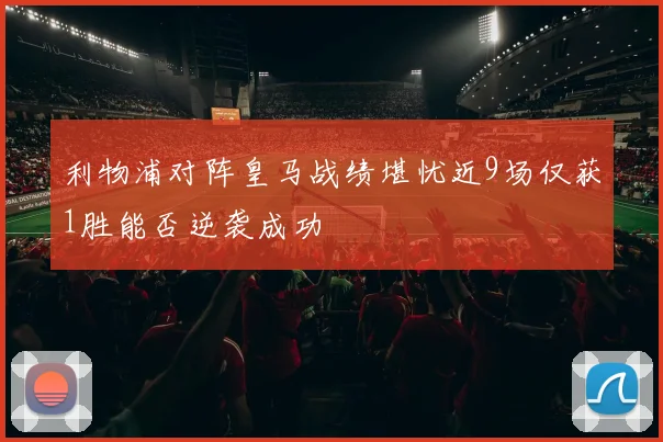 利物浦对阵皇马战绩堪忧近9场仅获1胜能否逆袭成功
