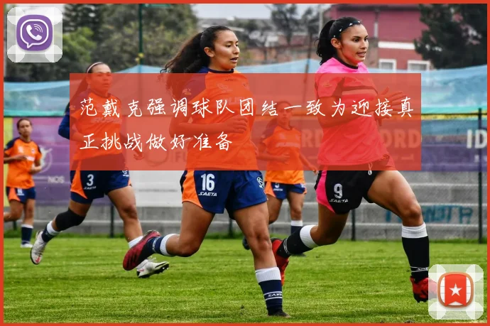 范戴克强调球队团结一致为迎接真正挑战做好准备