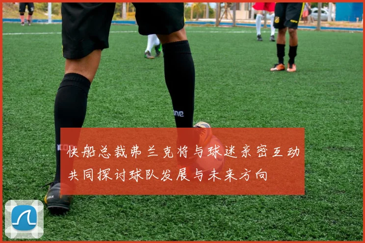 快船总裁弗兰克将与球迷亲密互动共同探讨球队发展与未来方向