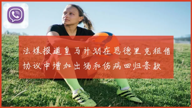 法媒报道皇马计划在恩德里克租借协议中增加出场和伤病回归条款
