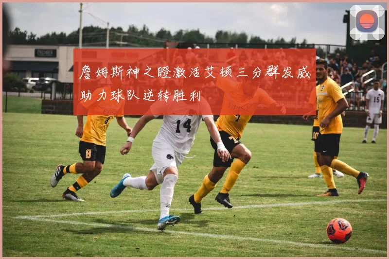 詹姆斯神之瞪激活艾顿三分群发威助力球队逆转胜利