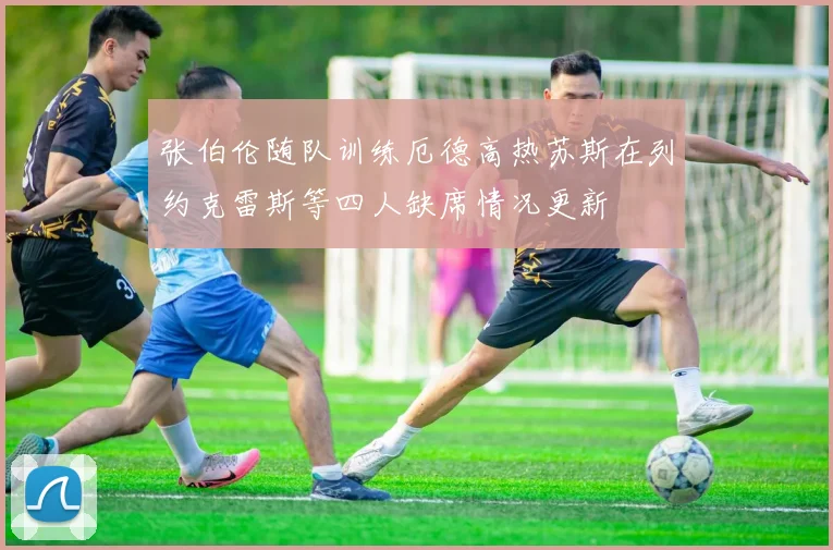 张伯伦随队训练厄德高热苏斯在列约克雷斯等四人缺席情况更新