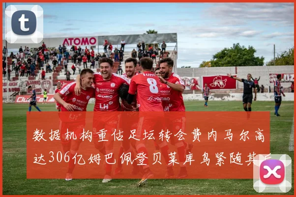 数据机构重估足坛转会费内马尔高达306亿姆巴佩登贝莱库鸟紧随其后