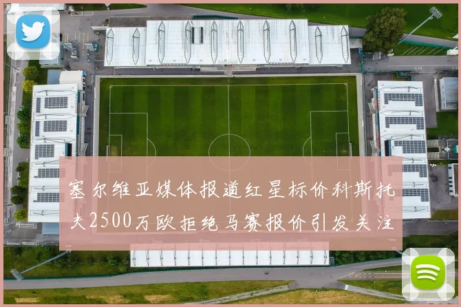 塞尔维亚媒体报道红星标价科斯托夫2500万欧拒绝马赛报价引发关注