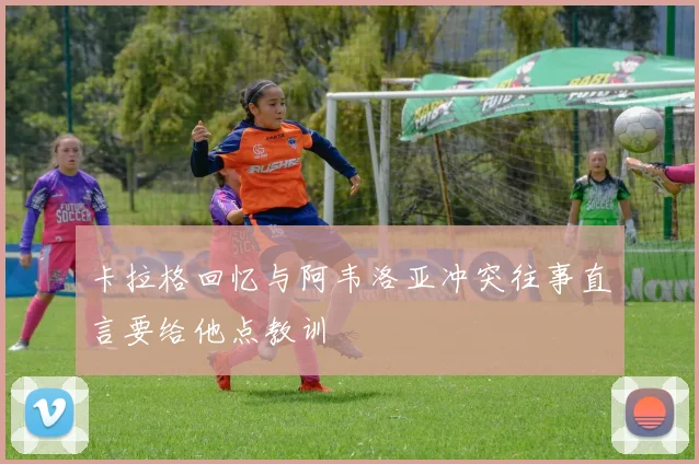 卡拉格回忆与阿韦洛亚冲突往事直言要给他点教训