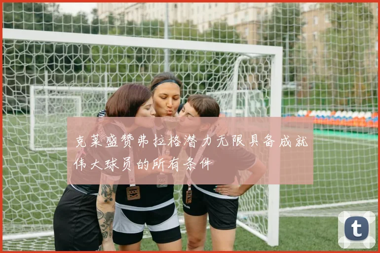 克莱盛赞弗拉格潜力无限具备成就伟大球员的所有条件