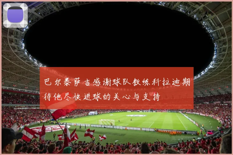 巴尔泰萨吉感谢球队教练科拉迪期待他尽快进球的关心与支持