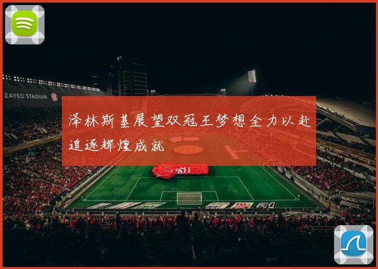 泽林斯基展望双冠王梦想全力以赴追逐辉煌成就