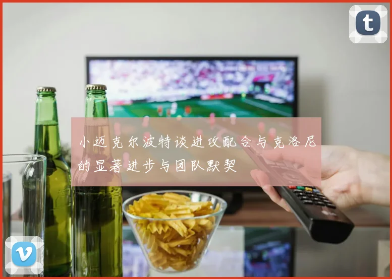 小迈克尔波特谈进攻配合与克洛尼的显著进步与团队默契