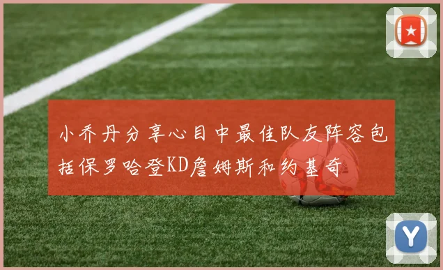 小乔丹分享心目中最佳队友阵容包括保罗哈登KD詹姆斯和约基奇