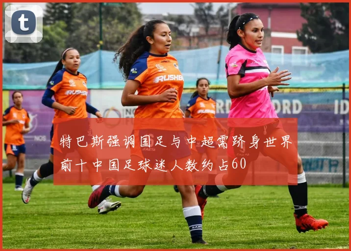 特巴斯强调国足与中超需跻身世界前十中国足球迷人数约占60