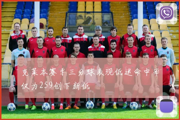 克莱本赛季三分球表现低迷命中率仅为259创下新低