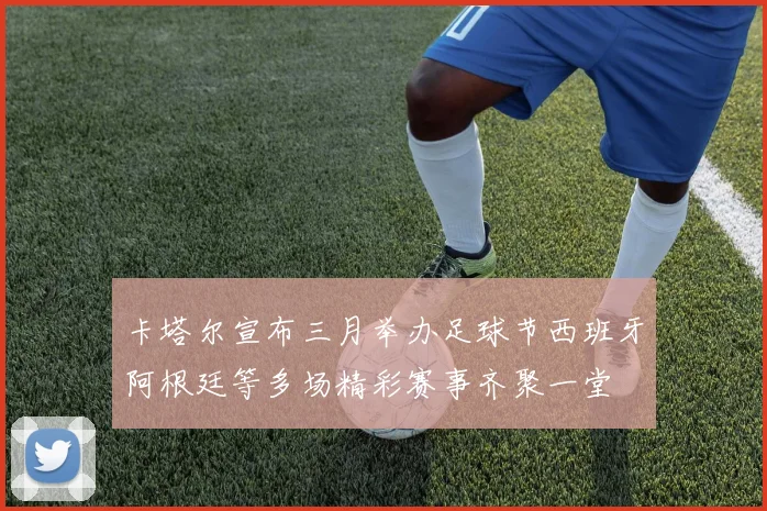 卡塔尔宣布三月举办足球节西班牙阿根廷等多场精彩赛事齐聚一堂