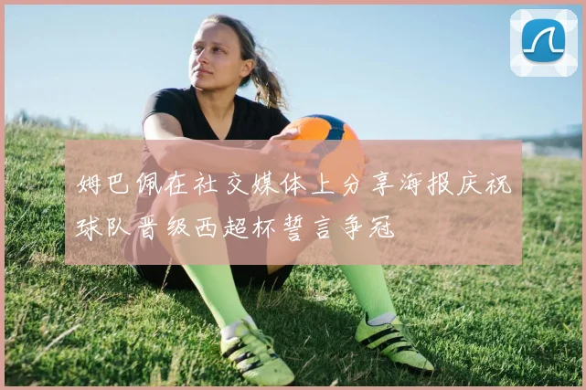 姆巴佩在社交媒体上分享海报庆祝球队晋级西超杯誓言争冠