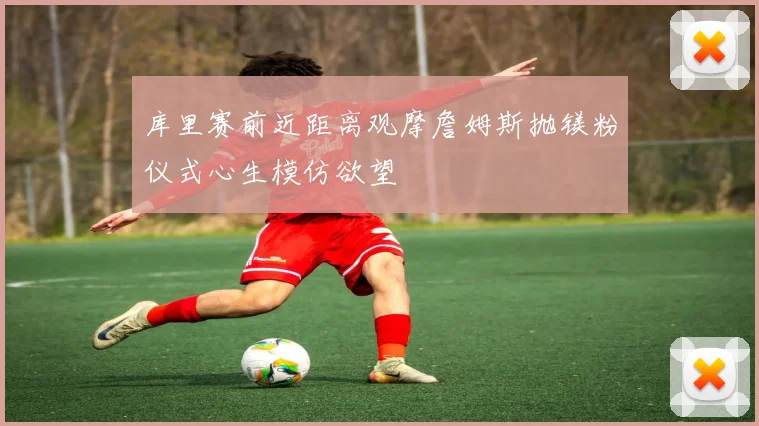 库里赛前近距离观摩詹姆斯抛镁粉仪式心生模仿欲望