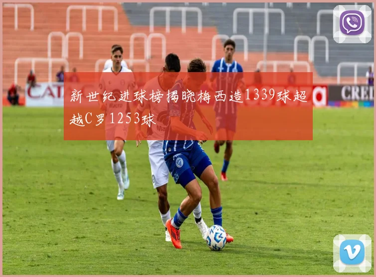 新世纪进球榜揭晓梅西造1339球超越C罗1253球