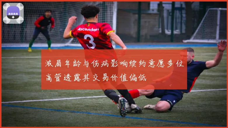 浓眉年龄与伤病影响续约意愿多位高管透露其交易价值偏低