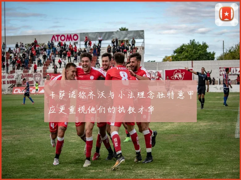 卡萨诺称齐沃与小法理念独特意甲应更重视他们的执教才华