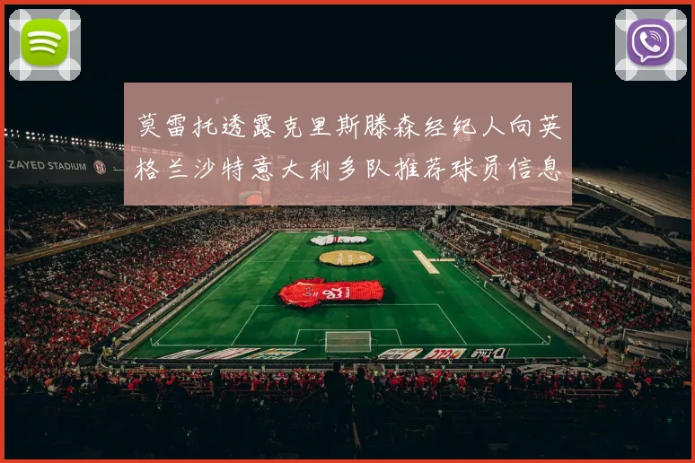 莫雷托透露克里斯滕森经纪人向英格兰沙特意大利多队推荐球员信息