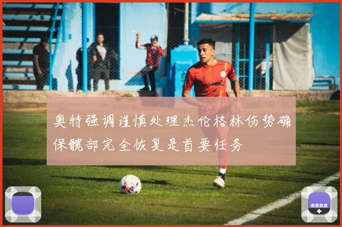 奥特强调谨慎处理杰伦格林伤势确保髋部完全恢复是首要任务