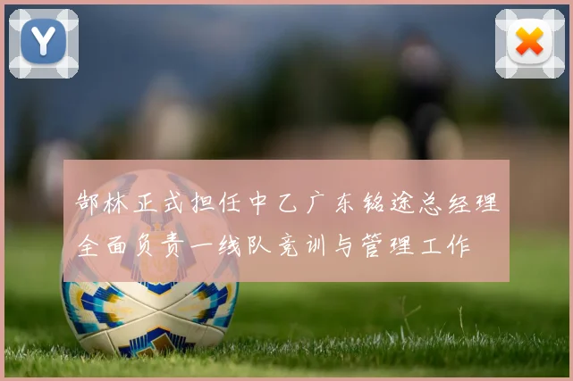 郜林正式担任中乙广东铭途总经理全面负责一线队竞训与管理工作