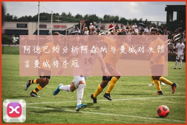 阿德巴约分析阿森纳与曼城对决预言曼城将夺冠