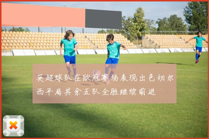 英超球队在欧冠赛场表现出色切尔西平局其余五队全胜继续前进