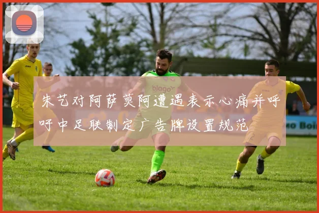 朱艺对阿萨莫阿遭遇表示心痛并呼吁中足联制定广告牌设置规范