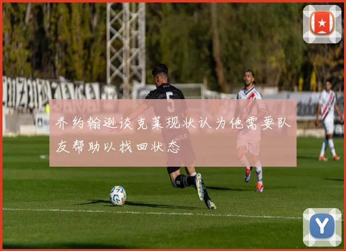 乔约翰逊谈克莱现状认为他需要队友帮助以找回状态