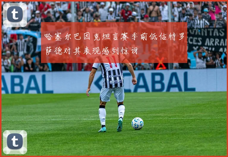 哈塞尔巴因克坦言赛季前低估特罗萨德对其表现感到惊讶