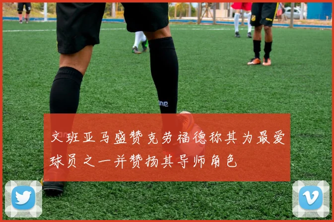 文班亚马盛赞克劳福德称其为最爱球员之一并赞扬其导师角色