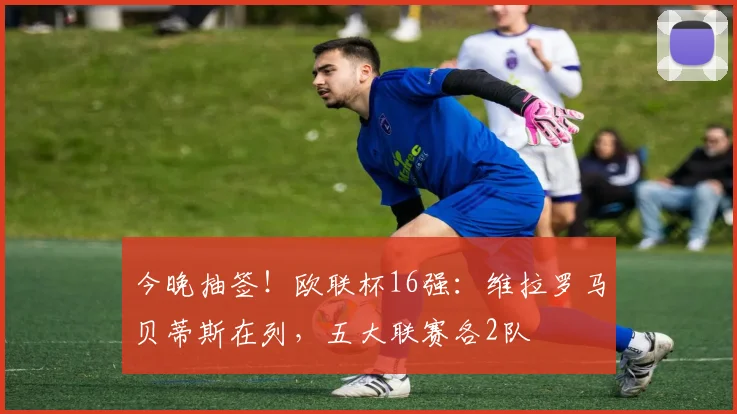 今晚抽签！欧联杯16强：维拉罗马贝蒂斯在列，五大联赛各2队
